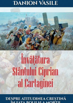 Danion Vasile: INVATATURA SFANTULUI CIPRIAN AL CARTAGINEI DESPRE ATITUDINEA CRESTINA IN FATA BOLII SI A MORTII